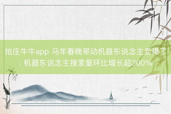 抢庄牛牛app 马年春晚带动机器东说念主卖爆了: 机器东说念主搜索量环比增长超300%