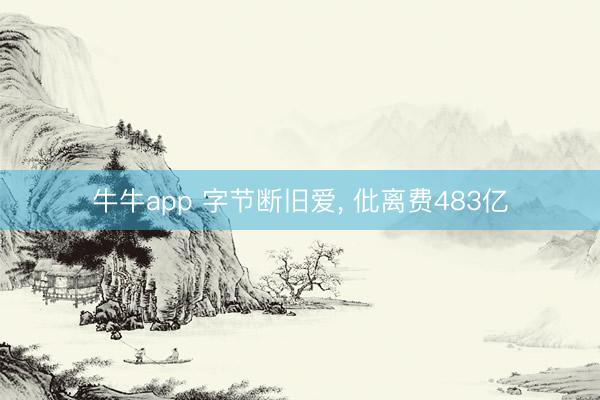 牛牛app 字节断旧爱, 仳离费483亿