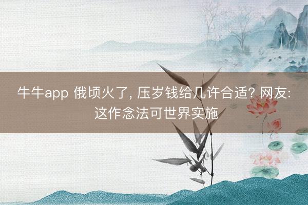 牛牛app 俄顷火了, 压岁钱给几许合适? 网友: 这作念法可世界实施