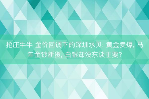 抢庄牛牛 金价回调下的深圳水贝: 黄金卖爆， 马年金钞断货， 白银却没东谈主要?