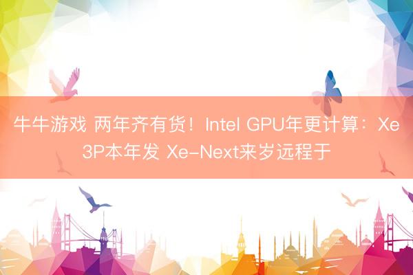 牛牛游戏 两年齐有货！Intel GPU年更计算：Xe3P本年发 Xe-Next来岁远程于