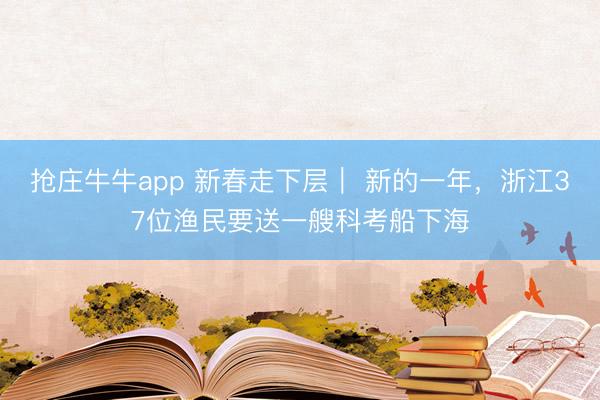 抢庄牛牛app 新春走下层｜ 新的一年，浙江37位渔民要送一艘科考船下海