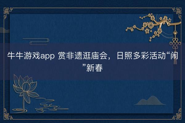 牛牛游戏app 赏非遗逛庙会，日照多彩活动“闹”新春