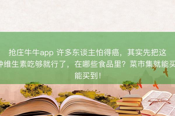 抢庄牛牛app 许多东谈主怕得癌，其实先把这两种维生素吃够就行了，在哪些食品里？菜市集就能买到！
