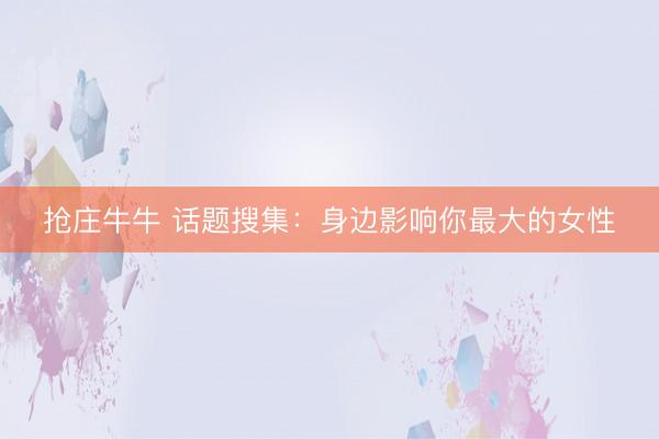 抢庄牛牛 话题搜集:身边影响你最大的女性
