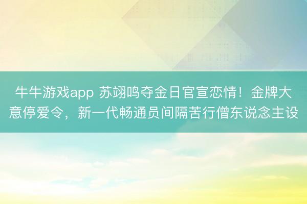 牛牛游戏app 苏翊鸣夺金日官宣恋情!金牌大意停爱令,新一代畅通员间隔苦行僧东说念主设