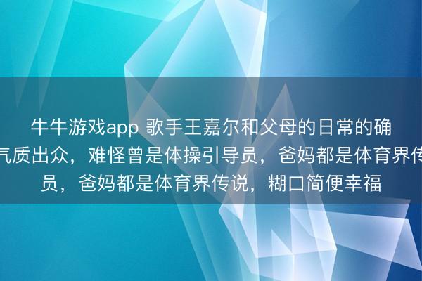 牛牛游戏app 歌手王嘉尔和父母的日常的确太暖了,他的姆妈气质出众,难怪曾是体操引导员,爸妈都是体育界传说,糊口简便幸福