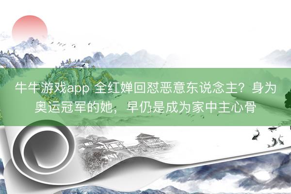 牛牛游戏app 全红婵回怼恶意东说念主？身为奥运冠军的她，早仍是成为家中主心骨