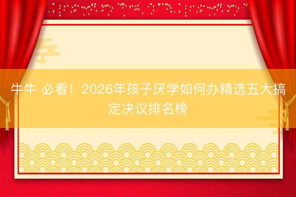 牛牛 必看！2026年孩子厌学如何办精选五大搞定决议排名榜