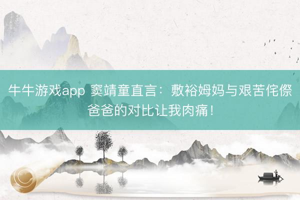 牛牛游戏app 窦靖童直言：敷裕姆妈与艰苦侘傺爸爸的对比让我肉痛！