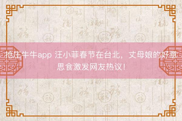 抢庄牛牛app 汪小菲春节在台北，丈母娘的好意思食激发网友热议！