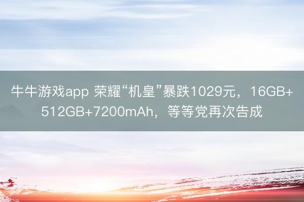 牛牛游戏app 荣耀“机皇”暴跌1029元，16GB+512GB+7200mAh，等等党再次告成