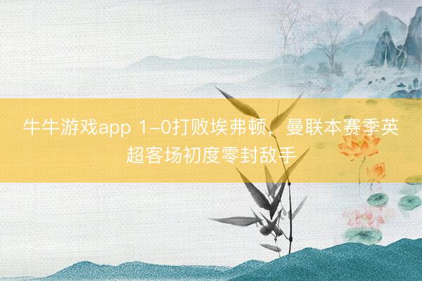 牛牛游戏app 1-0打败埃弗顿,曼联本赛季英超客场初度零封敌手