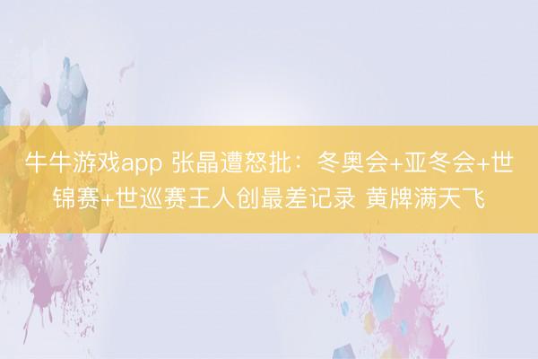 牛牛游戏app 张晶遭怒批:冬奥会+亚冬会+世锦赛+世巡赛王人创最差记录 黄牌满天飞