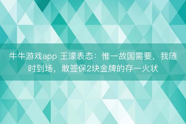 牛牛游戏app 王濛表态：惟一故国需要，我随时到场，敢签保2块金牌的存一火状