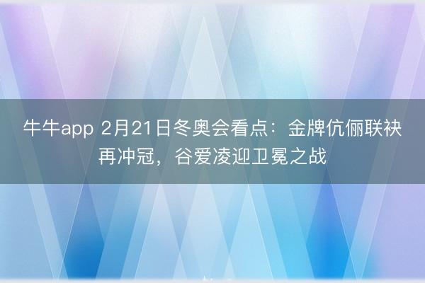 牛牛app 2月21日冬奥会看点:金牌伉俪联袂再冲冠,谷爱凌迎卫冕之战