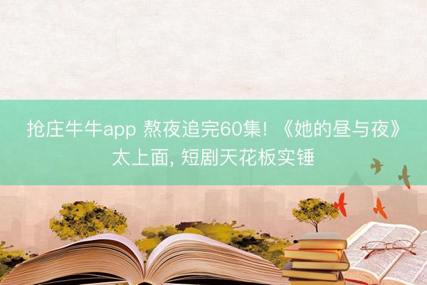 抢庄牛牛app 熬夜追完60集! 《她的昼与夜》太上面， 短剧天花板实锤