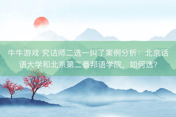牛牛游戏 究诘师二选一纠了案例分析:北京话语大学和北京第二番邦语学院,如何选?