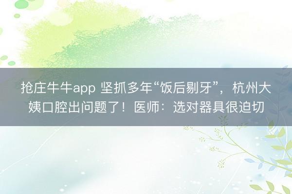 抢庄牛牛app 坚抓多年“饭后剔牙”,杭州大姨口腔出问题了!医师:选对器具很迫切