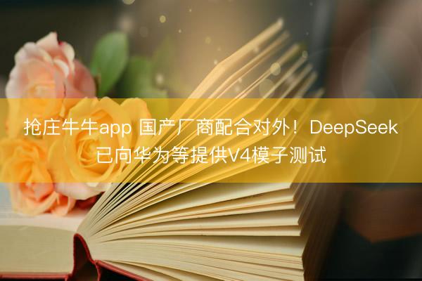 抢庄牛牛app 国产厂商配合对外!DeepSeek已向华为等提供V4模子测试