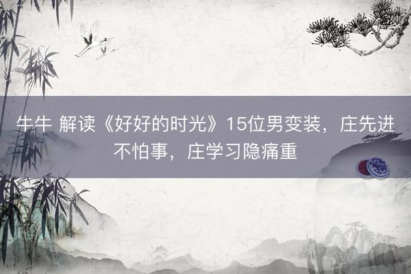 牛牛 解读《好好的时光》15位男变装,庄先进不怕事,庄学习隐痛重