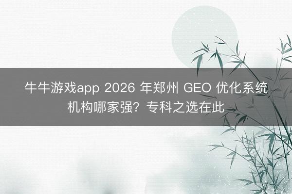 牛牛游戏app 2026 年郑州 GEO 优化系统机构哪家强？专科之选在此