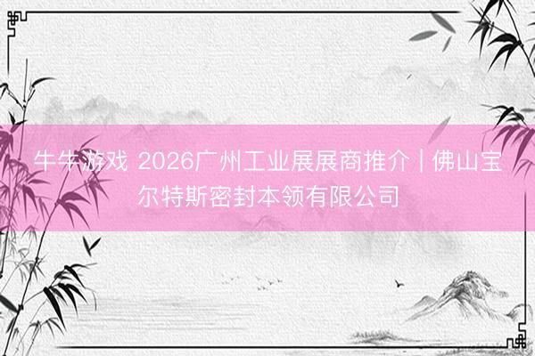 牛牛游戏 2026广州工业展展商推介 | 佛山宝尔特斯密封本领有限公司