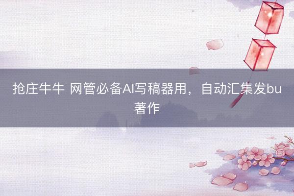 抢庄牛牛 网管必备AI写稿器用，自动汇集发bu著作