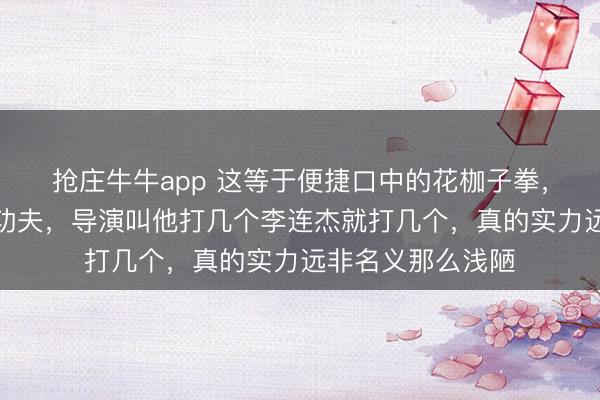 抢庄牛牛app 这等于便捷口中的花枷子拳，还讪笑李连杰的功夫，导演叫他打几个李连杰就打几个，真的实力远非名义那么浅陋