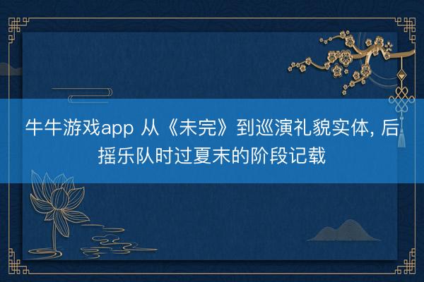 牛牛游戏app 从《未完》到巡演礼貌实体， 后摇乐队时过夏末的阶段记载