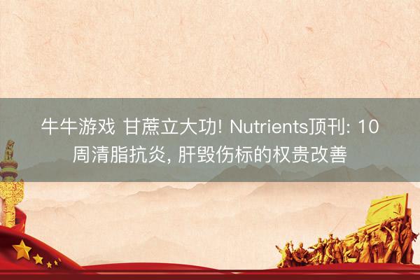 牛牛游戏 甘蔗立大功! Nutrients顶刊: 10周清脂抗炎， 肝毁伤标的权贵改善