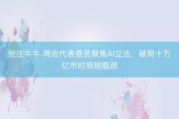 抢庄牛牛 两会代表委员聚焦AI立法，破局十万亿市时局规瓶颈