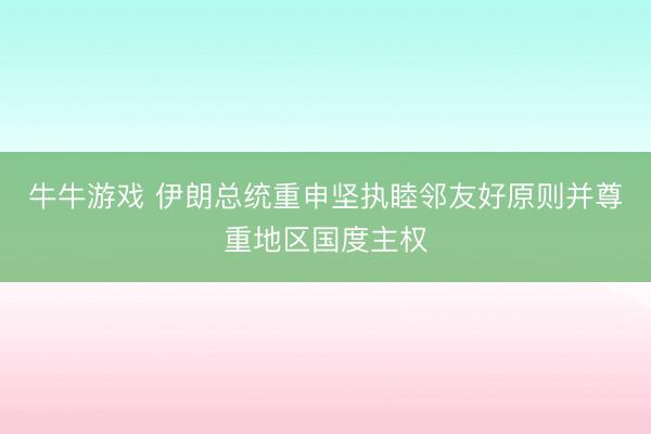 牛牛游戏 伊朗总统重申坚执睦邻友好原则并尊重地区国度主权