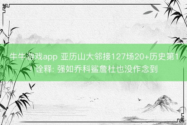 牛牛游戏app 亚历山大邻接127场20+历史第1! 诠释: 强如乔科鲨詹杜也没作念到