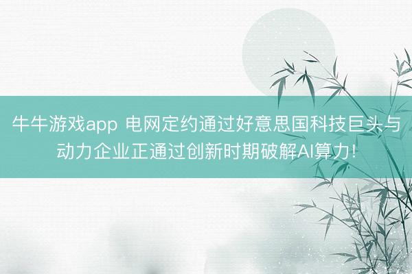 牛牛游戏app 电网定约通过好意思国科技巨头与动力企业正通过创新时期破解AI算力!