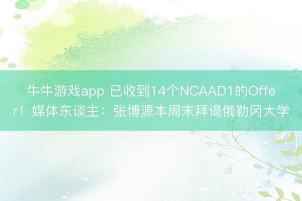 牛牛游戏app 已收到14个NCAAD1的Offer！媒体东谈主：张博源本周末拜谒俄勒冈大学