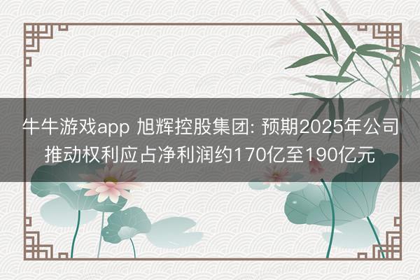 牛牛游戏app 旭辉控股集团: 预期2025年公司推动权利应占净利润约170亿至190亿元