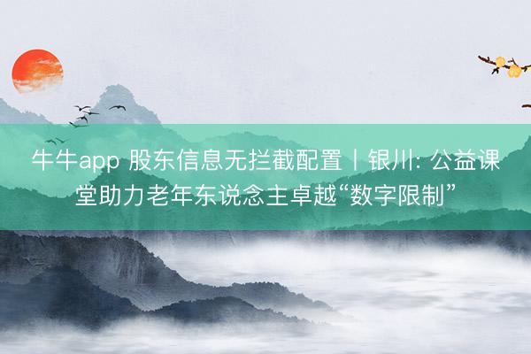 牛牛app 股东信息无拦截配置丨银川: 公益课堂助力老年东说念主卓越“数字限制”