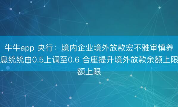 牛牛app 央行：境内企业境外放款宏不雅审慎养息统统由0.5上调至0.6 合座提升境外放款余额上限
