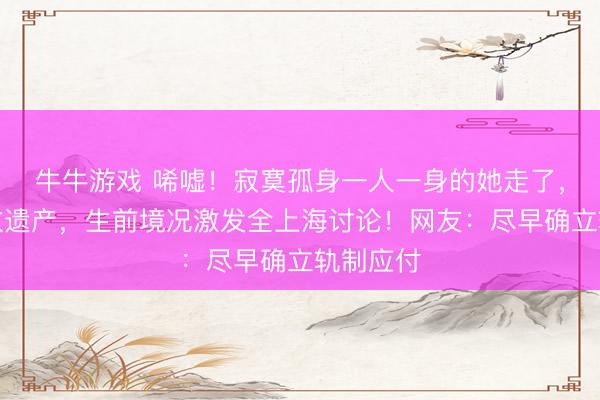 牛牛游戏 唏嘘！寂寞孤身一人一身的她走了，留住多数遗产，生前境况激发全上海讨论！网友：尽早确立轨制应付