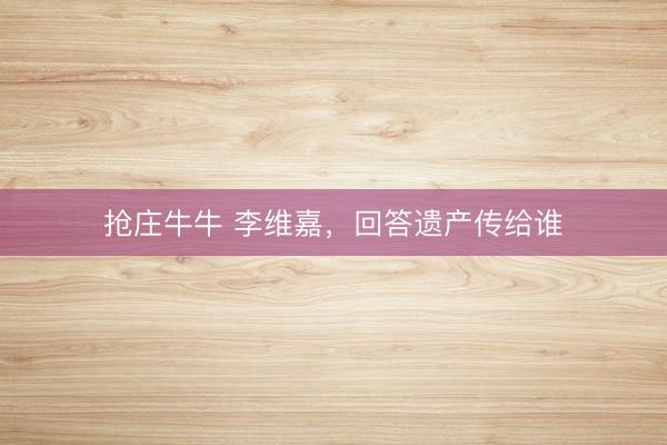 抢庄牛牛 李维嘉，回答遗产传给谁