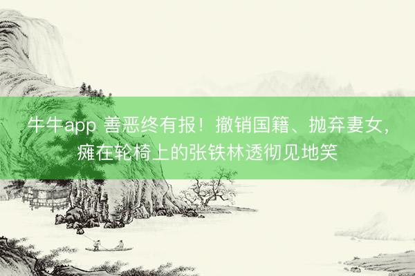 牛牛app 善恶终有报!撤销国籍、抛弃妻女,瘫在轮椅上的张铁林透彻见地笑