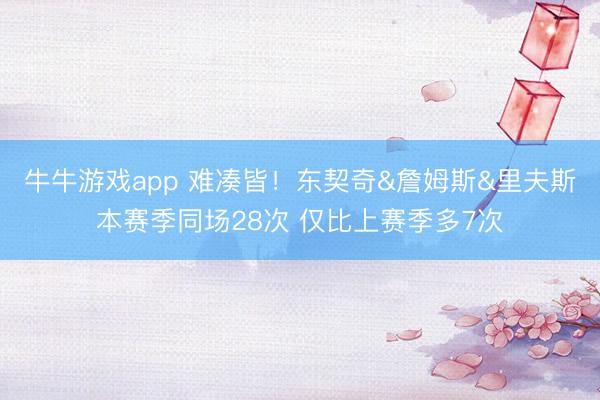 牛牛游戏app 难凑皆!东契奇&詹姆斯&里夫斯本赛季同场28次 仅比上赛季多7次