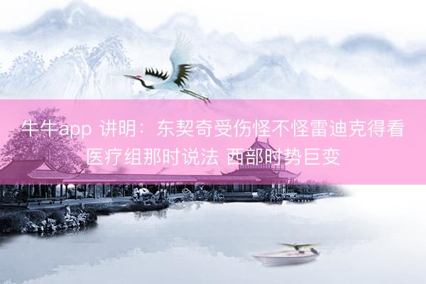 牛牛app 讲明:东契奇受伤怪不怪雷迪克得看医疗组那时说法 西部时势巨变