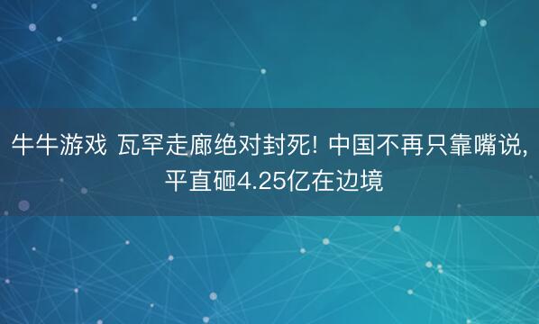牛牛游戏 瓦罕走廊绝对封死! 中国不再只靠嘴说, 平直砸4.25亿在边境