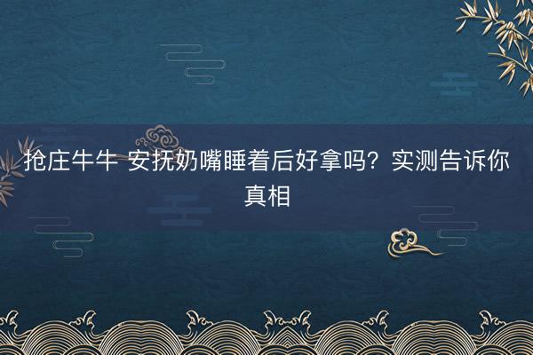 抢庄牛牛 安抚奶嘴睡着后好拿吗？实测告诉你真相