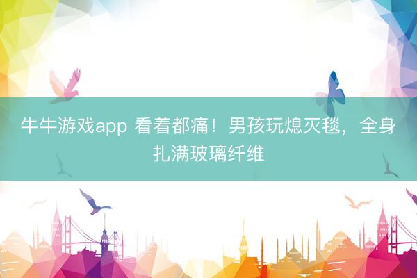 牛牛游戏app 看着都痛!男孩玩熄灭毯,全身扎满玻璃纤维