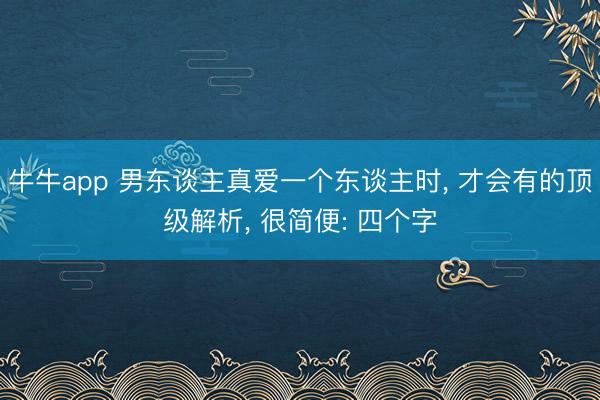 牛牛app 男东谈主真爱一个东谈主时, 才会有的顶级解析, 很简便: 四个字
