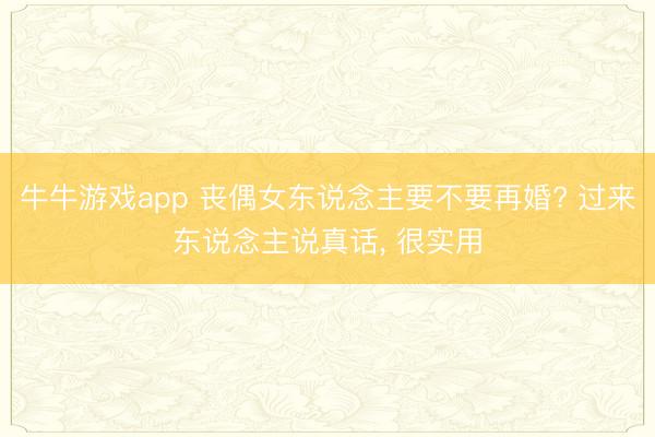 牛牛游戏app 丧偶女东说念主要不要再婚? 过来东说念主说真话， 很实用