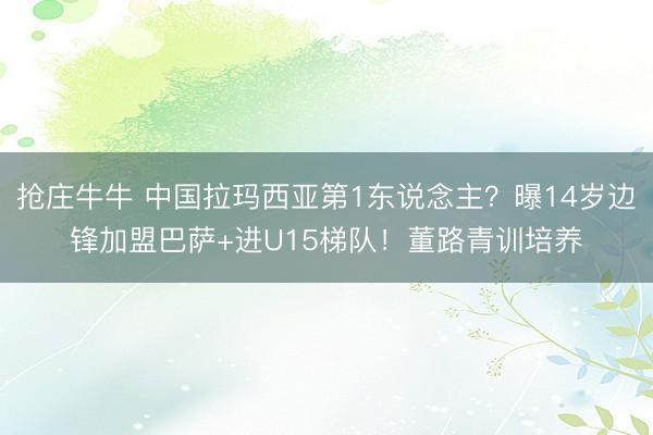 抢庄牛牛 中国拉玛西亚第1东说念主?曝14岁边锋加盟巴萨+进U15梯队!董路青训培养
